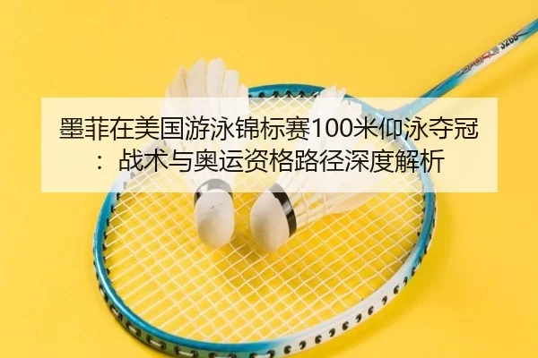 墨菲在美国游泳锦标赛100米仰泳夺冠：战术与奥运资格路径深度解析